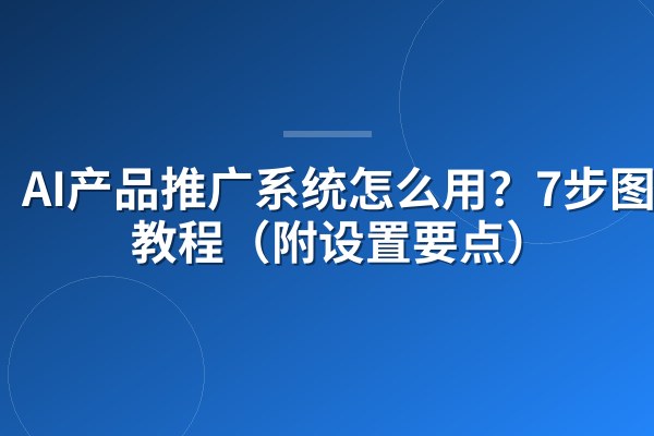 AI产品推广系统怎么用?7步图文教程(附设置要点)