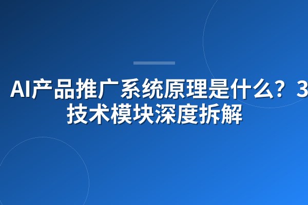 AI产品推广系统原理是什么？3大技术模块深度拆解