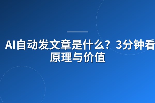 AI自动发文章是什么？3分钟看懂原理与价值
