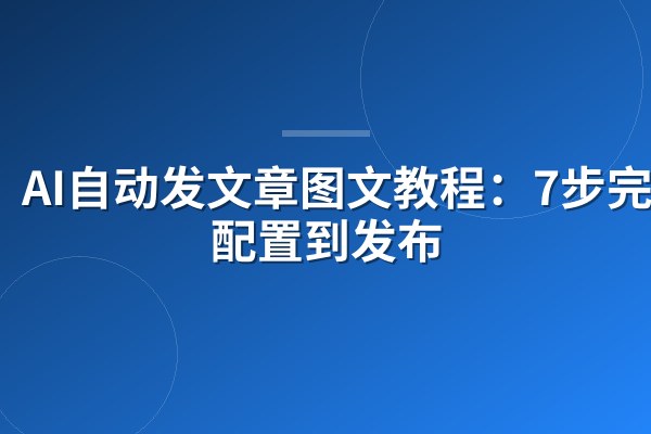 AI自动发文章图文教程：7步完成配置到发布