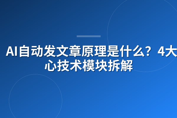 AI自动发文章原理是什么？4大核心技术模块拆解
