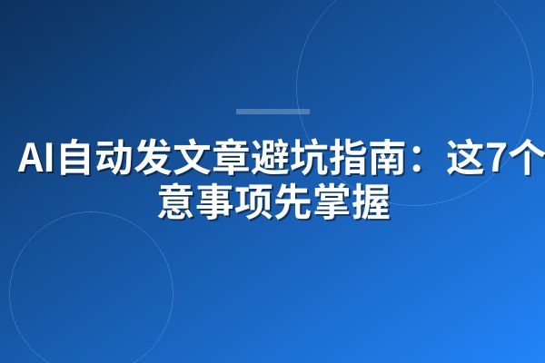 AI自动发文章避坑指南:这7个注意事项先掌握