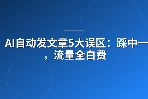 AI自动发文章5大误区：踩中一个，流量全白费