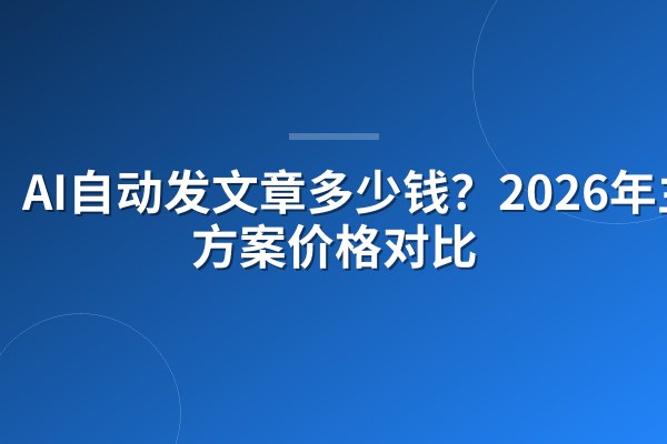 AI自动发文章多少钱？2026年主流方案价格对比
