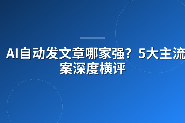 AI自动发文章哪家强?5大主流方案深度横评