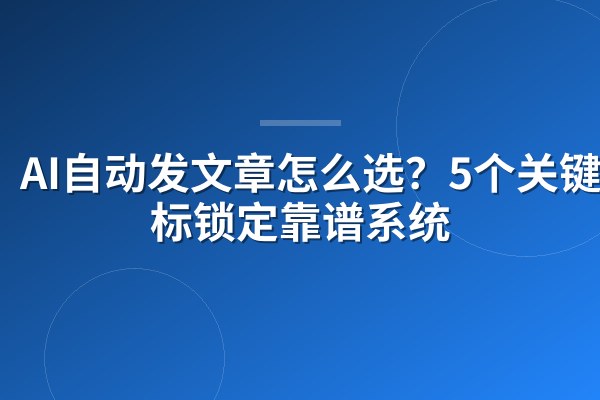 AI自动发文章怎么选？5个关键指标锁定靠谱系统