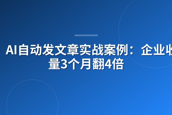 AI自动发文章实战案例:企业收录量3个月翻4倍