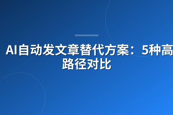 AI自动发文章替代方案：5种高效路径对比