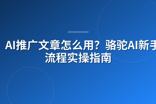 AI推广文章怎么用？骆驼AI新手全流程实操指南