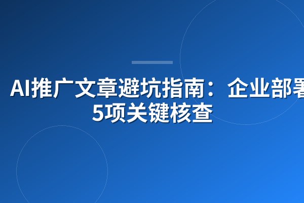 AI推广文章避坑指南：企业部署前5项关键核查