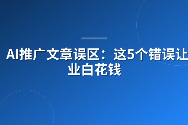 AI推广文章误区：这5个错误让企业白花钱