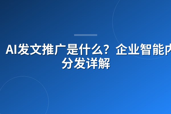 AI发文推广是什么？企业智能内容分发详解