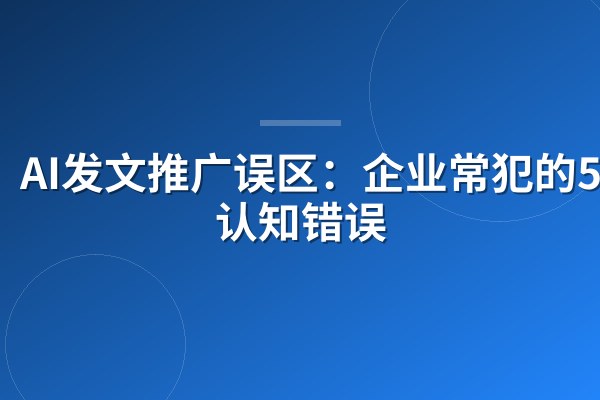AI发文推广误区：企业常犯的5个认知错误