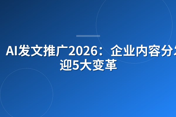 AI发文推广2026：企业内容分发将迎5大变革