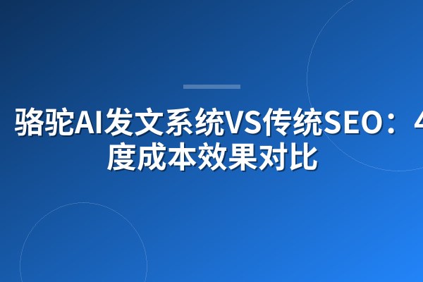 骆驼AI发文系统VS传统SEO：4大维度成本效果对比