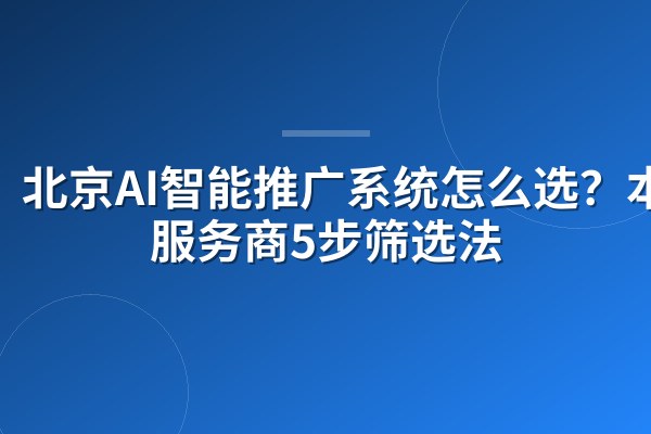 北京AI智能推广系统怎么选？本地服务商5步筛选法