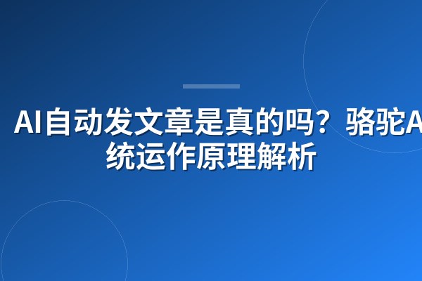 AI自动发文章是真的吗?骆驼AI系统运作原理解析