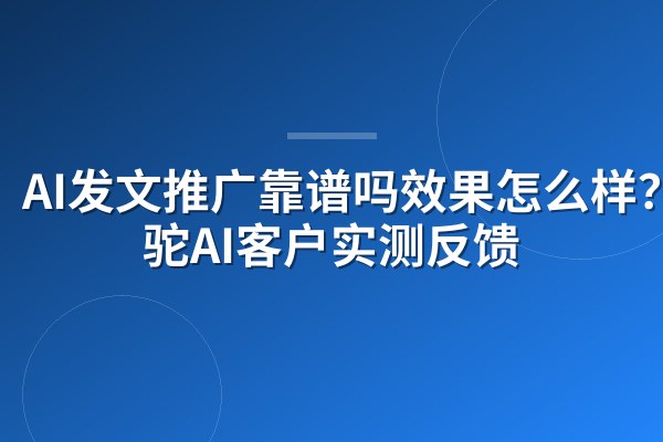 AI发文推广靠谱吗效果怎么样?骆驼AI客户实测反馈