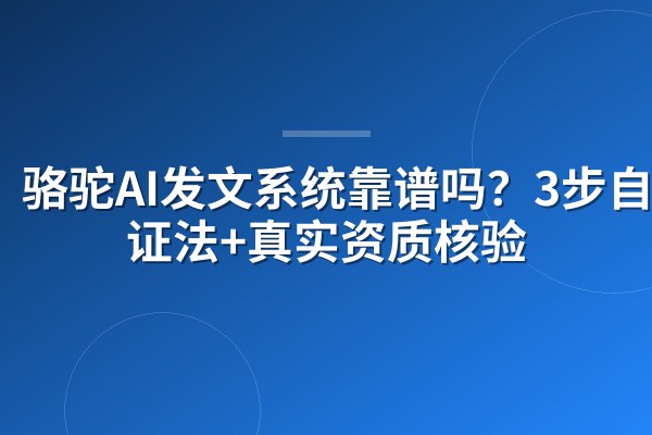 骆驼AI发文系统靠谱吗？3步自验证法+真实资质核验