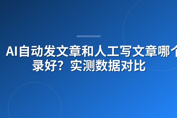 AI自动发文章和人工写文章哪个收录好？实测数据对比