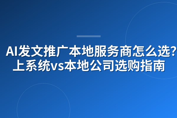 AI发文推广本地服务商怎么选？线上系统vs本地公司选购指南
