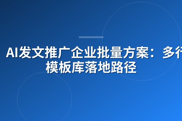AI发文推广企业批量方案：多行业模板库落地路径