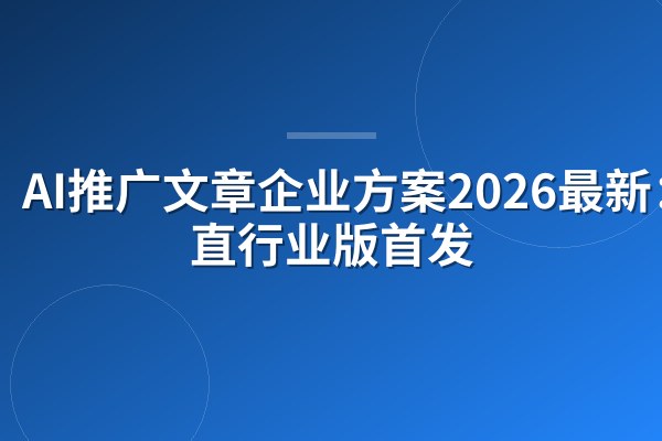 AI推广文章企业方案2026最新：垂直行业版首发