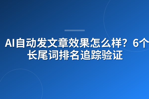 AI自动发文章效果怎么样？6个月长尾词排名追踪验证