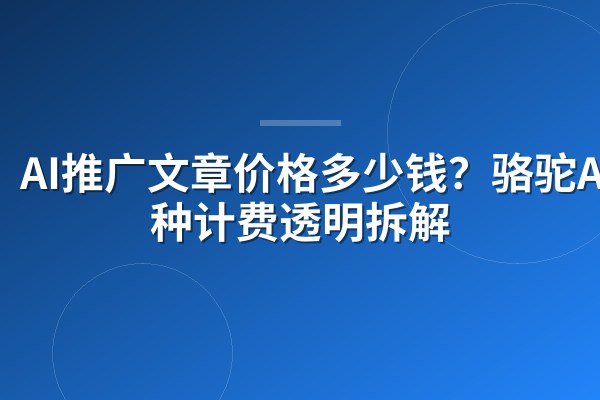 AI推广文章价格多少钱？骆驼AI三种计费透明拆解