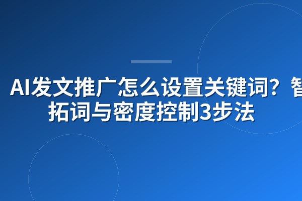 AI发文推广怎么设置关键词?智能拓词与密度控制3步法