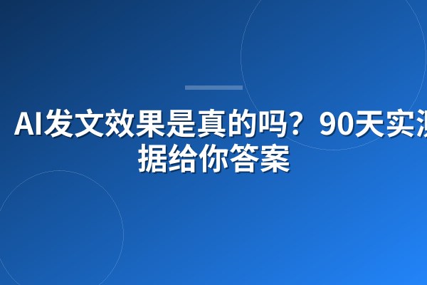 AI发文效果是真的吗?90天实测数据给你答案