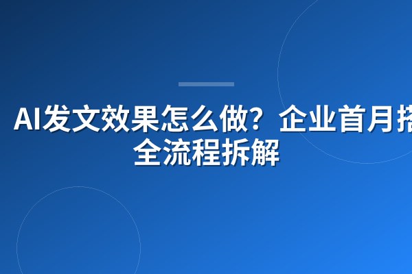 AI发文效果怎么做?企业首月搭建全流程拆解
