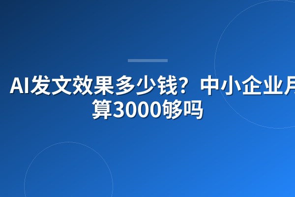 AI发文效果多少钱?中小企业月预算3000够吗