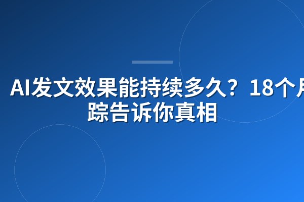 AI发文效果能持续多久?18个月追踪告诉你真相