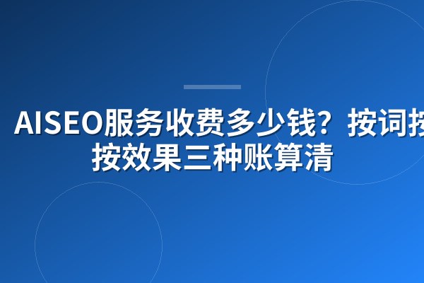 AISEO服务收费多少钱?按词按篇按效果三种账算清