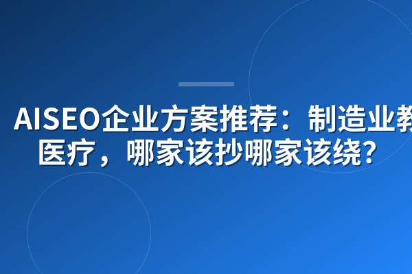 AISEO企业方案推荐:制造业教育医疗,哪家该抄哪家该绕?