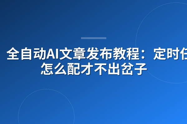 全自动AI文章发布教程:定时任务怎么配才不出岔子