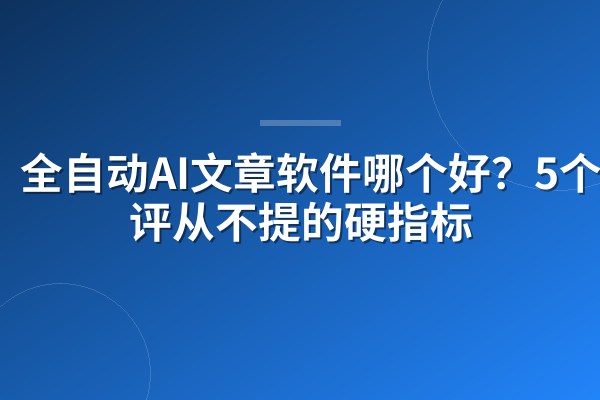 全自动AI文章软件哪个好？5个测评从不提的硬指标