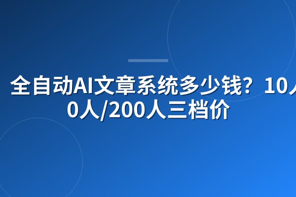 全自动AI文章系统多少钱?10人/50人/200人三档价