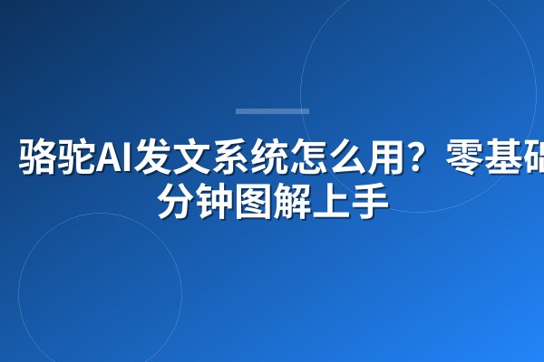 骆驼AI发文系统怎么用？零基础3分钟图解上手