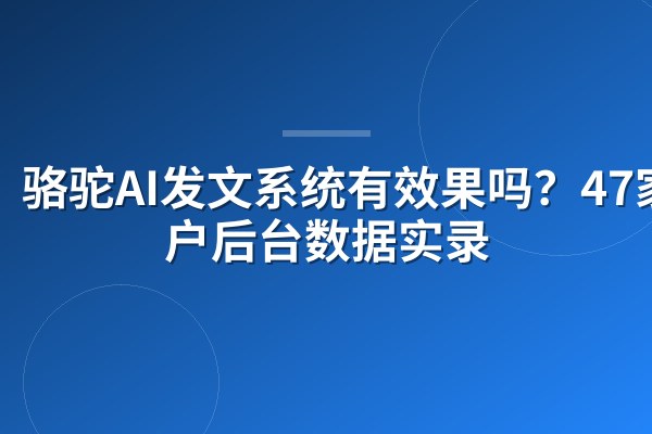 骆驼AI发文系统有效果吗?47家客户后台数据实录