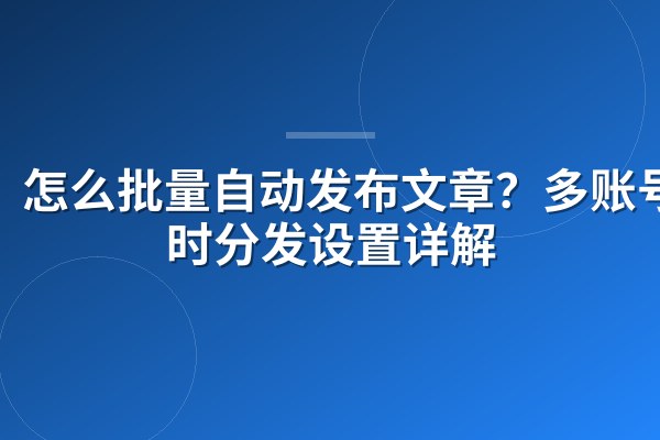 怎么批量自动发布文章?多账号定时分发设置详解