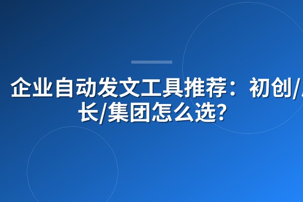 企业自动发文工具推荐:初创/成长/集团怎么选?