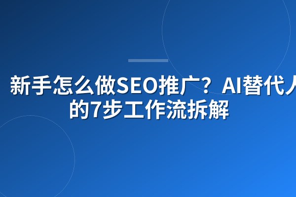 新手怎么做SEO推广?AI替代人工的7步工作流拆解