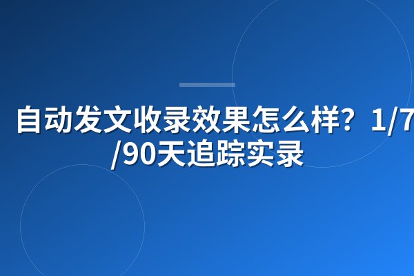 自动发文收录效果怎么样?1/7/30/90天追踪实录