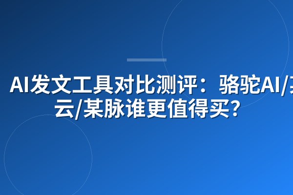 AI发文工具对比测评:骆驼AI/某云/某脉谁更值得买?