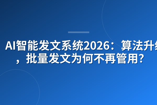 AI智能发文系统2026：算法升级后，批量发文为何不再管用？