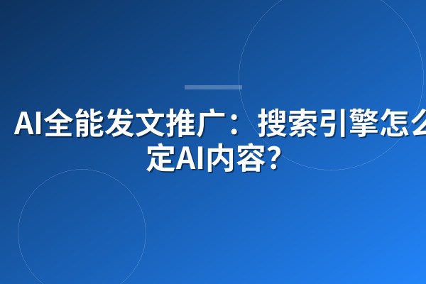 AI全能发文推广:搜索引擎怎么判定AI内容?