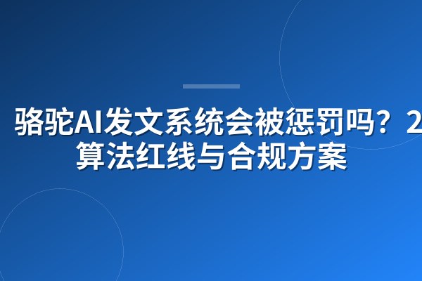 骆驼AI发文系统会被惩罚吗?2026算法红线与合规方案