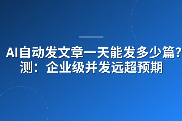 AI自动发文章一天能发多少篇?实测:企业级并发远超预期